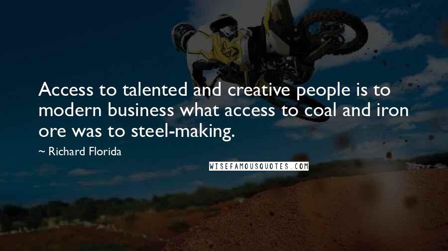 Richard Florida Quotes: Access to talented and creative people is to modern business what access to coal and iron ore was to steel-making.