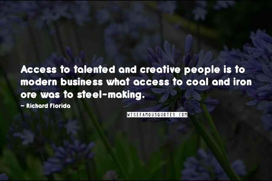 Richard Florida Quotes: Access to talented and creative people is to modern business what access to coal and iron ore was to steel-making.