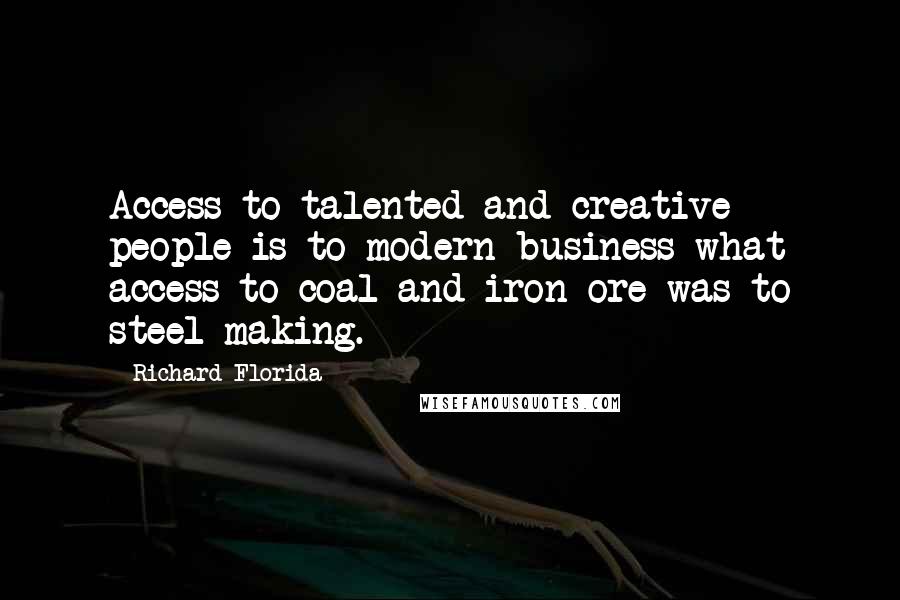 Richard Florida Quotes: Access to talented and creative people is to modern business what access to coal and iron ore was to steel-making.