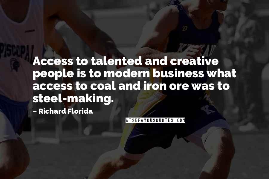 Richard Florida Quotes: Access to talented and creative people is to modern business what access to coal and iron ore was to steel-making.