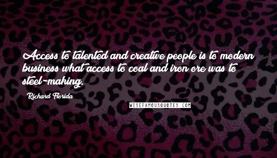 Richard Florida Quotes: Access to talented and creative people is to modern business what access to coal and iron ore was to steel-making.