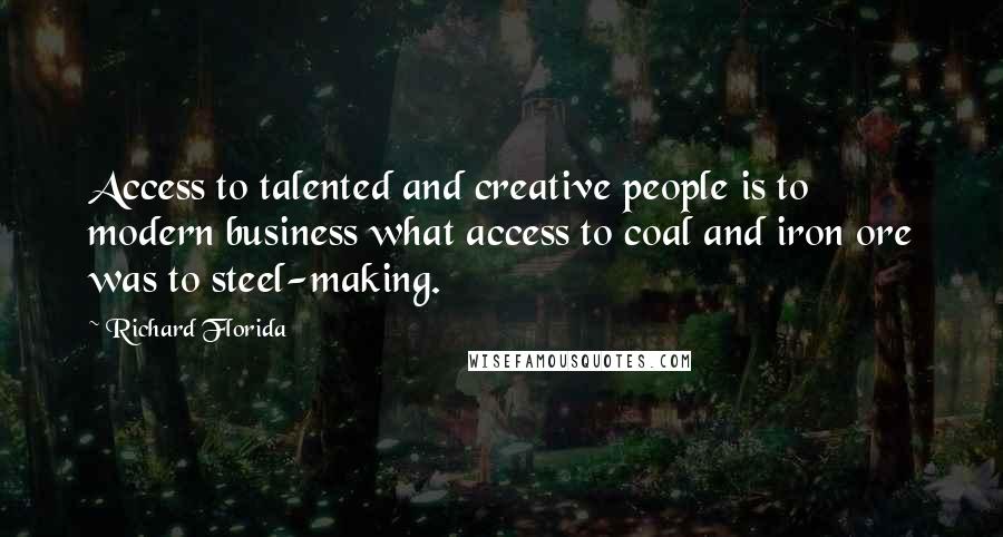 Richard Florida Quotes: Access to talented and creative people is to modern business what access to coal and iron ore was to steel-making.