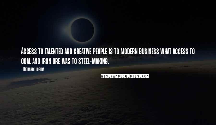 Richard Florida Quotes: Access to talented and creative people is to modern business what access to coal and iron ore was to steel-making.