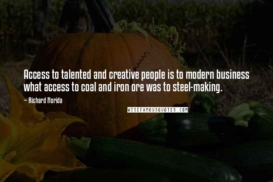 Richard Florida Quotes: Access to talented and creative people is to modern business what access to coal and iron ore was to steel-making.