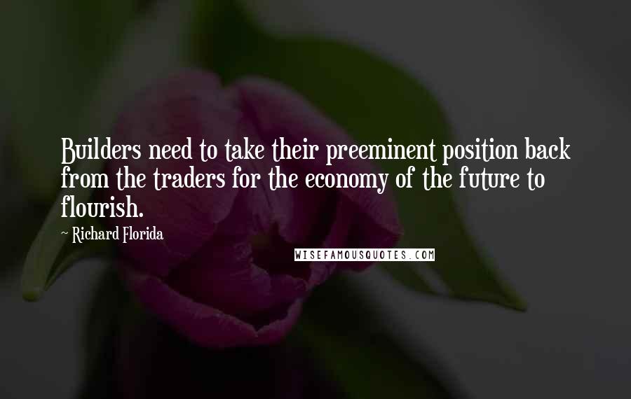 Richard Florida Quotes: Builders need to take their preeminent position back from the traders for the economy of the future to flourish.