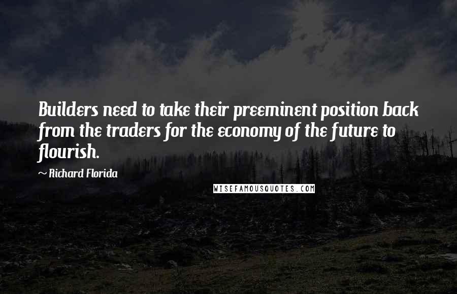Richard Florida Quotes: Builders need to take their preeminent position back from the traders for the economy of the future to flourish.