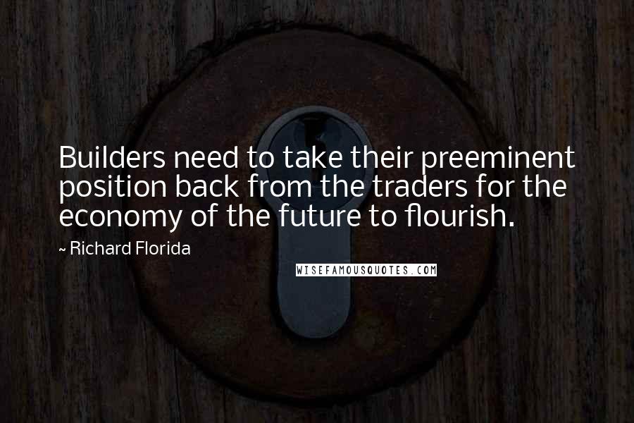 Richard Florida Quotes: Builders need to take their preeminent position back from the traders for the economy of the future to flourish.