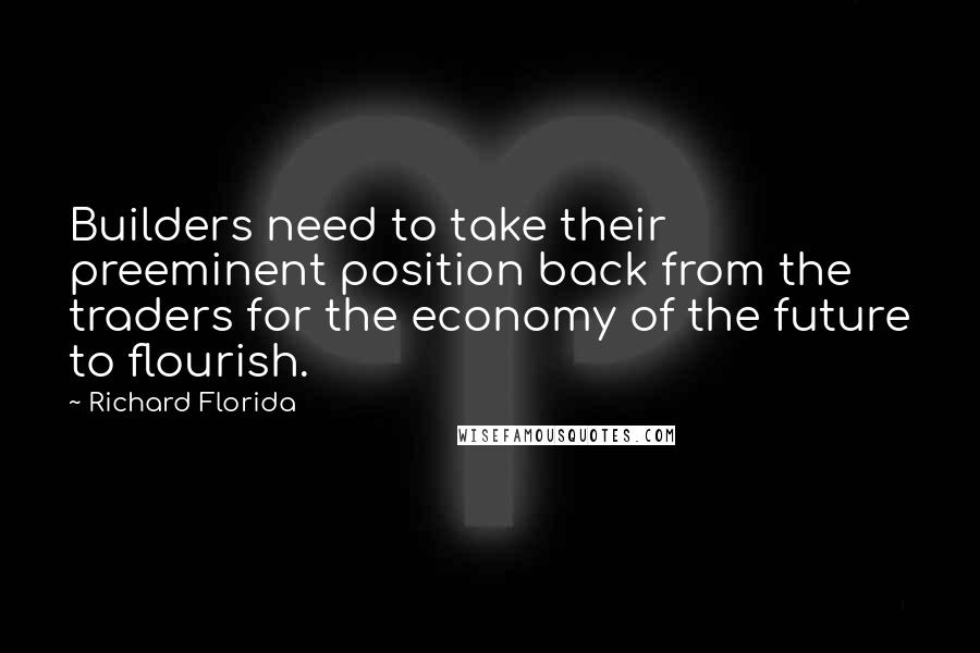 Richard Florida Quotes: Builders need to take their preeminent position back from the traders for the economy of the future to flourish.