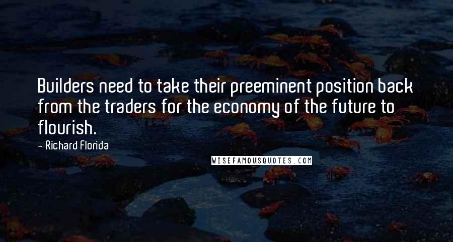 Richard Florida Quotes: Builders need to take their preeminent position back from the traders for the economy of the future to flourish.