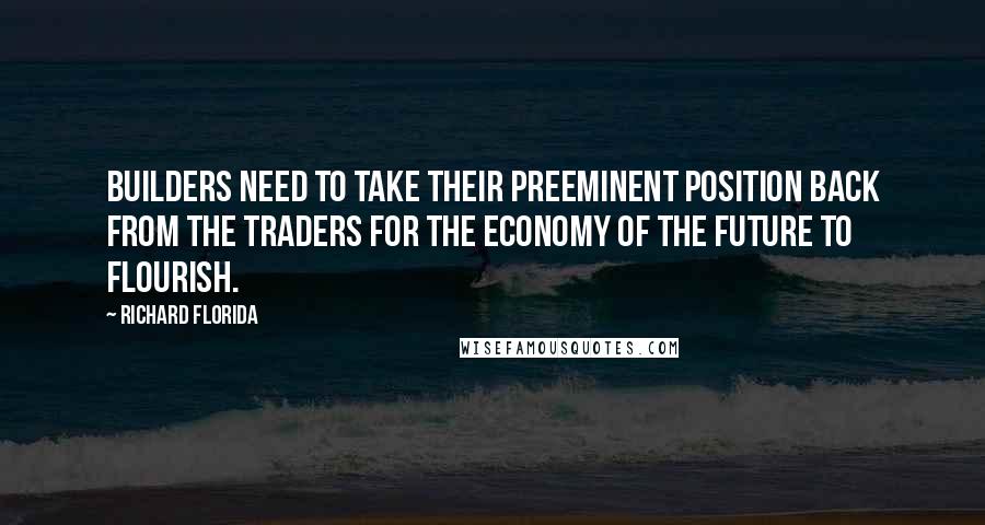 Richard Florida Quotes: Builders need to take their preeminent position back from the traders for the economy of the future to flourish.