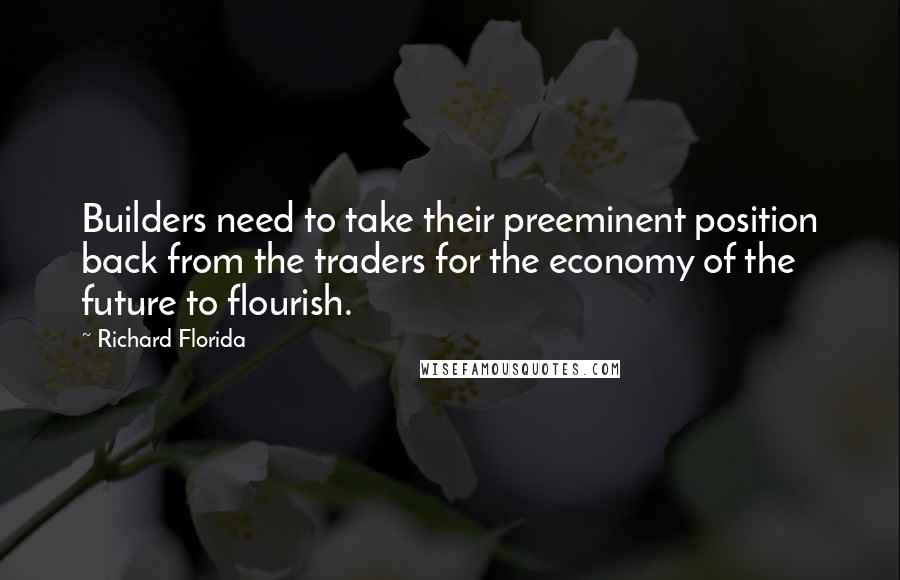 Richard Florida Quotes: Builders need to take their preeminent position back from the traders for the economy of the future to flourish.