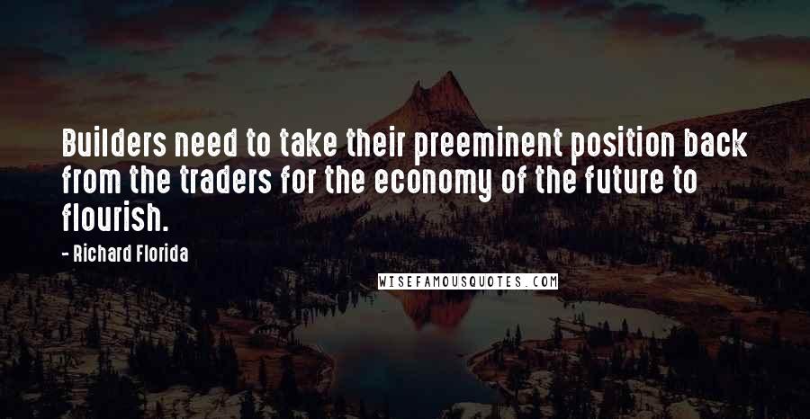 Richard Florida Quotes: Builders need to take their preeminent position back from the traders for the economy of the future to flourish.