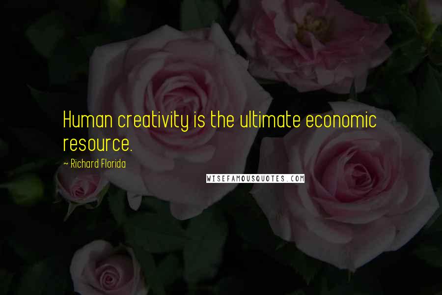 Richard Florida Quotes: Human creativity is the ultimate economic resource.