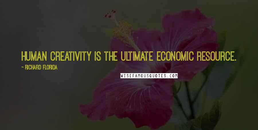 Richard Florida Quotes: Human creativity is the ultimate economic resource.