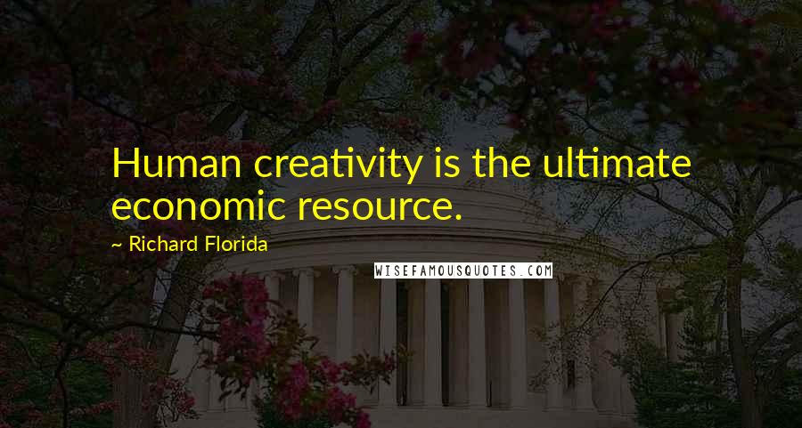 Richard Florida Quotes: Human creativity is the ultimate economic resource.