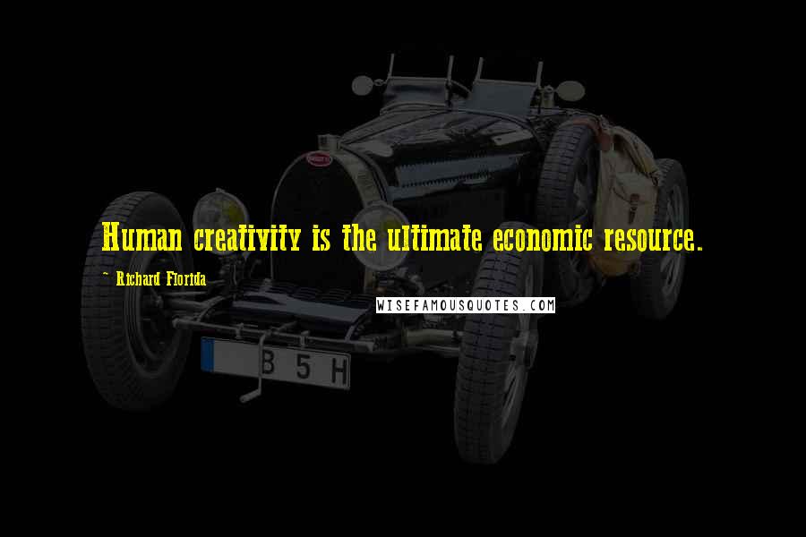 Richard Florida Quotes: Human creativity is the ultimate economic resource.