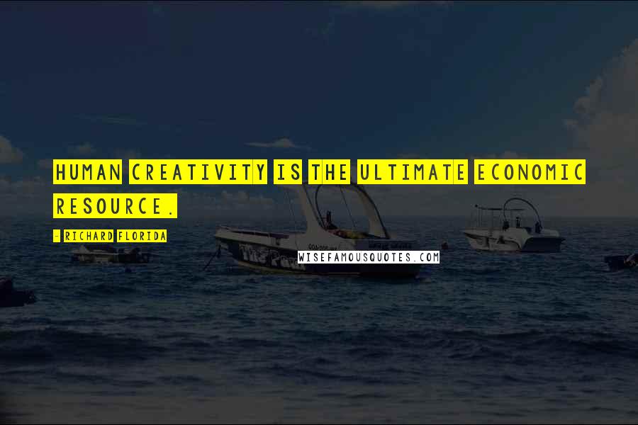 Richard Florida Quotes: Human creativity is the ultimate economic resource.