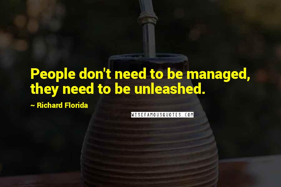 Richard Florida Quotes: People don't need to be managed, they need to be unleashed.