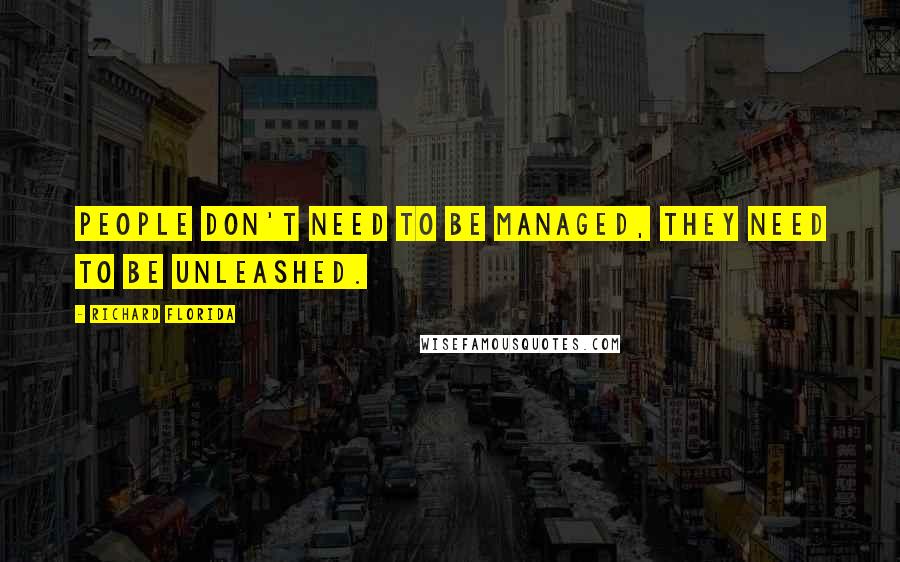 Richard Florida Quotes: People don't need to be managed, they need to be unleashed.