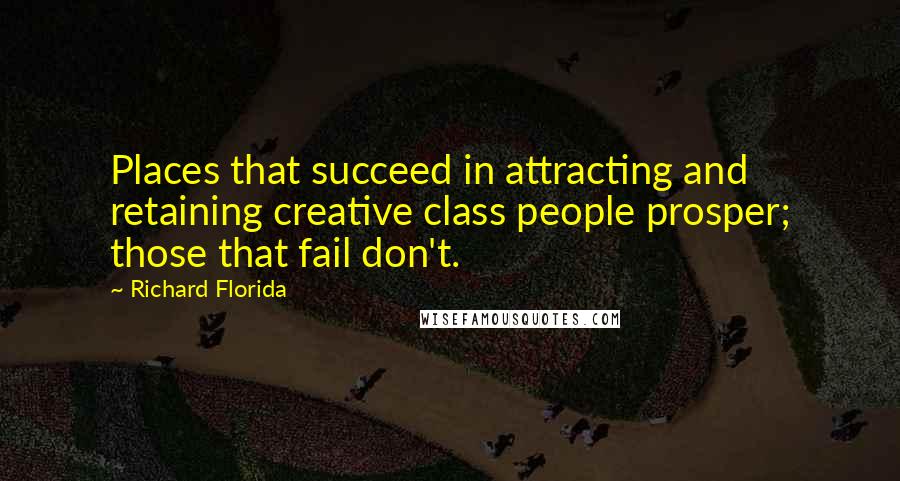 Richard Florida Quotes: Places that succeed in attracting and retaining creative class people prosper; those that fail don't.