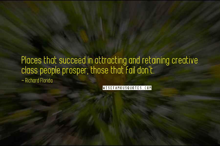 Richard Florida Quotes: Places that succeed in attracting and retaining creative class people prosper; those that fail don't.