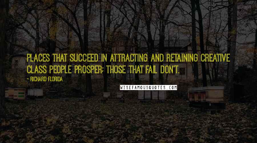 Richard Florida Quotes: Places that succeed in attracting and retaining creative class people prosper; those that fail don't.