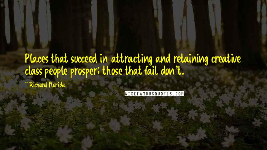 Richard Florida Quotes: Places that succeed in attracting and retaining creative class people prosper; those that fail don't.