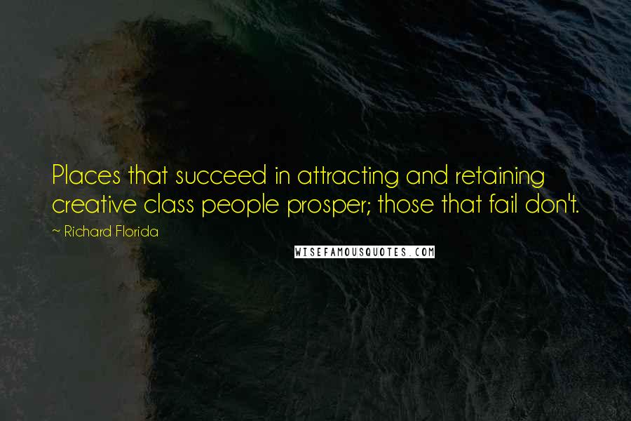 Richard Florida Quotes: Places that succeed in attracting and retaining creative class people prosper; those that fail don't.