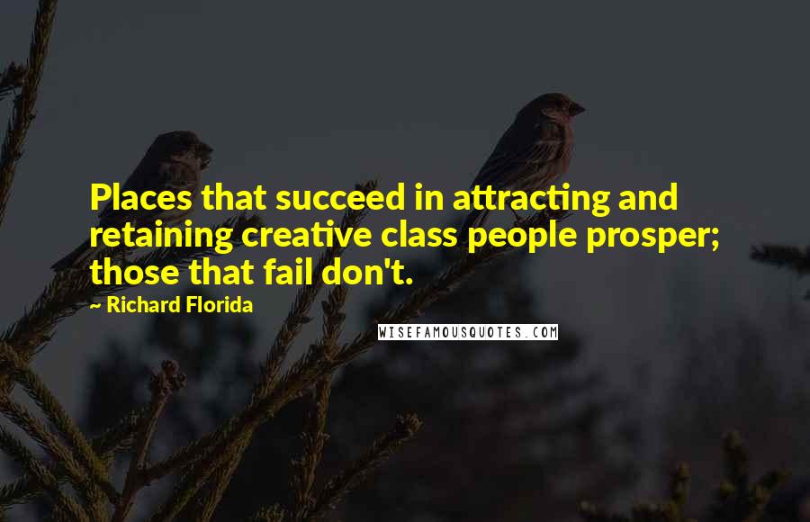 Richard Florida Quotes: Places that succeed in attracting and retaining creative class people prosper; those that fail don't.