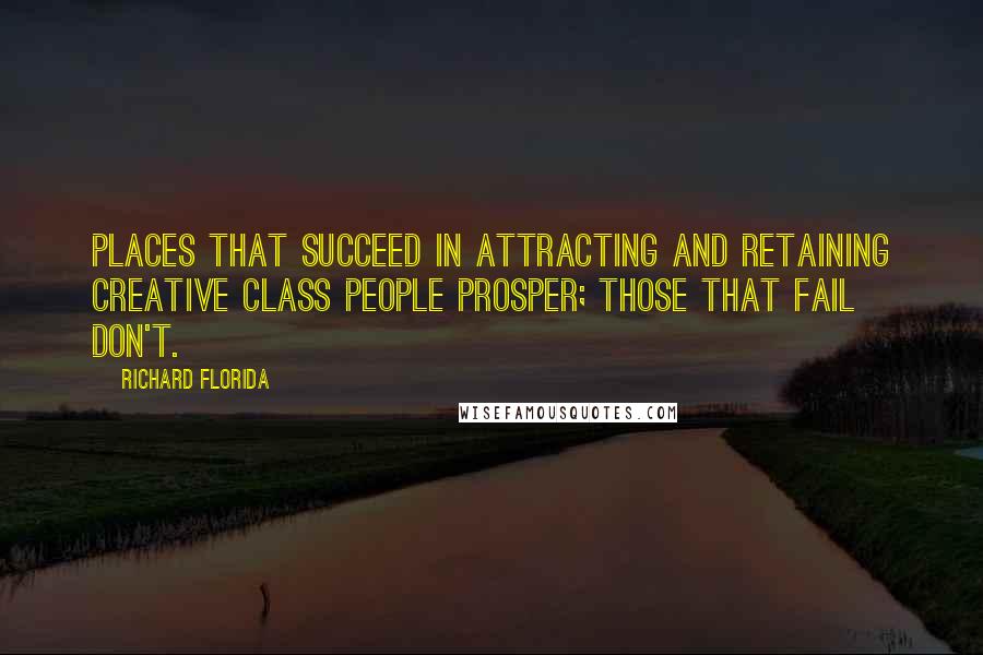 Richard Florida Quotes: Places that succeed in attracting and retaining creative class people prosper; those that fail don't.