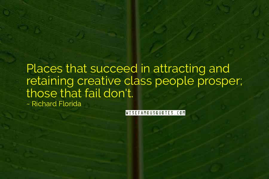 Richard Florida Quotes: Places that succeed in attracting and retaining creative class people prosper; those that fail don't.