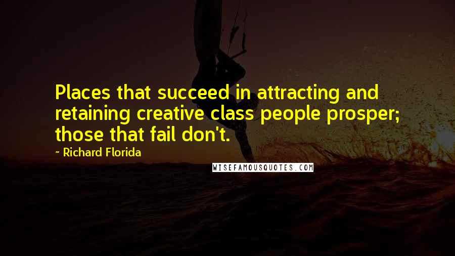 Richard Florida Quotes: Places that succeed in attracting and retaining creative class people prosper; those that fail don't.