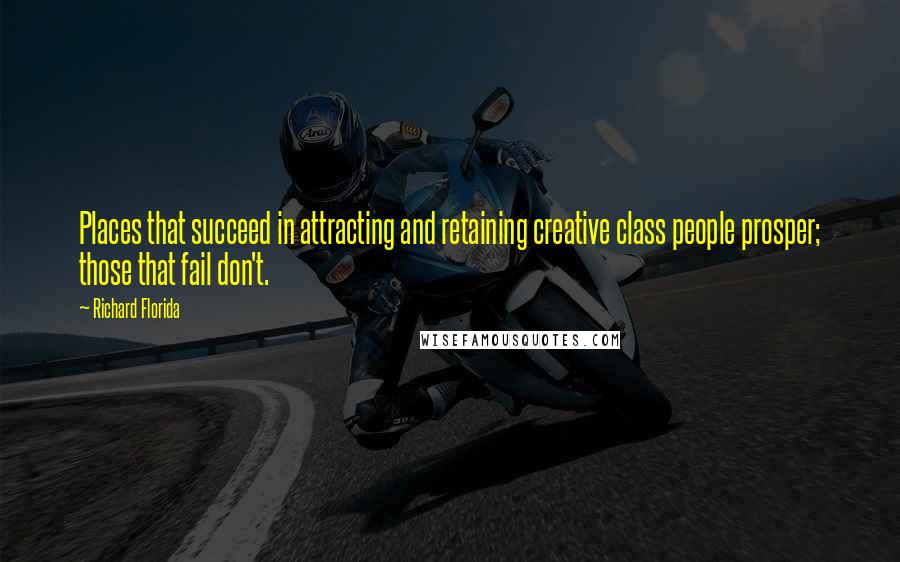 Richard Florida Quotes: Places that succeed in attracting and retaining creative class people prosper; those that fail don't.