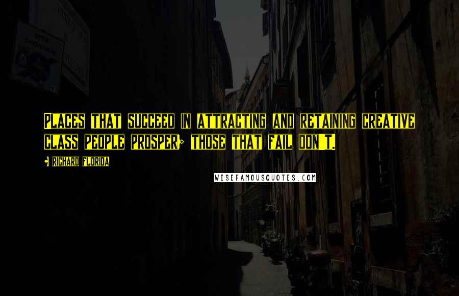 Richard Florida Quotes: Places that succeed in attracting and retaining creative class people prosper; those that fail don't.