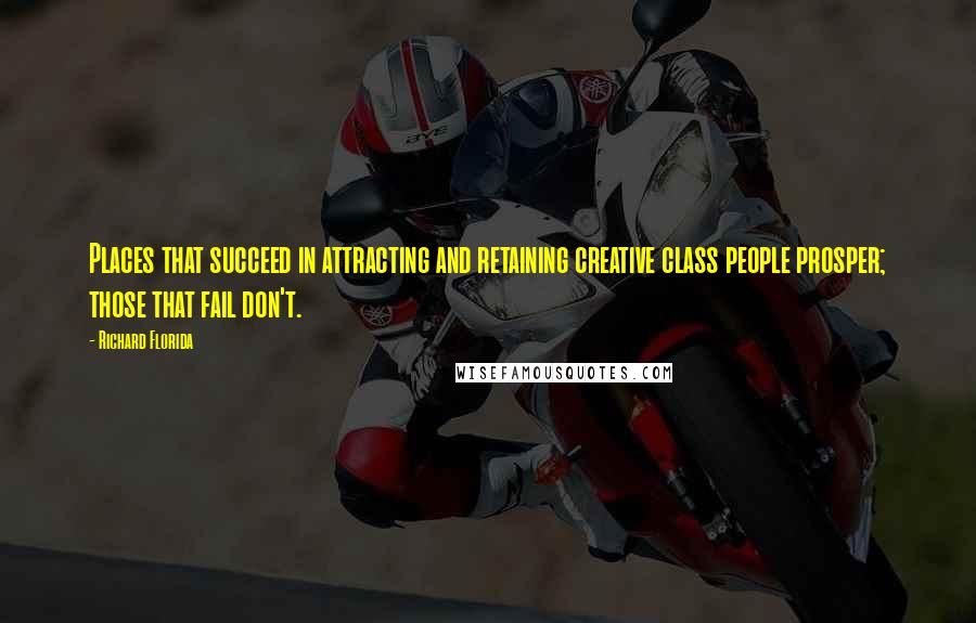 Richard Florida Quotes: Places that succeed in attracting and retaining creative class people prosper; those that fail don't.