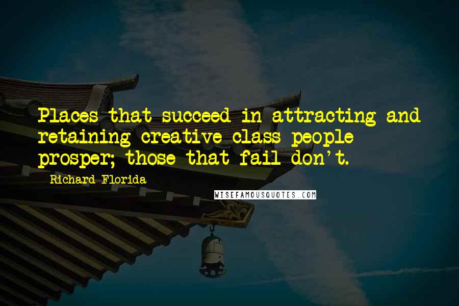 Richard Florida Quotes: Places that succeed in attracting and retaining creative class people prosper; those that fail don't.