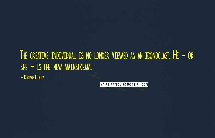 Richard Florida Quotes: The creative individual is no longer viewed as an iconoclast. He - or she - is the new mainstream.