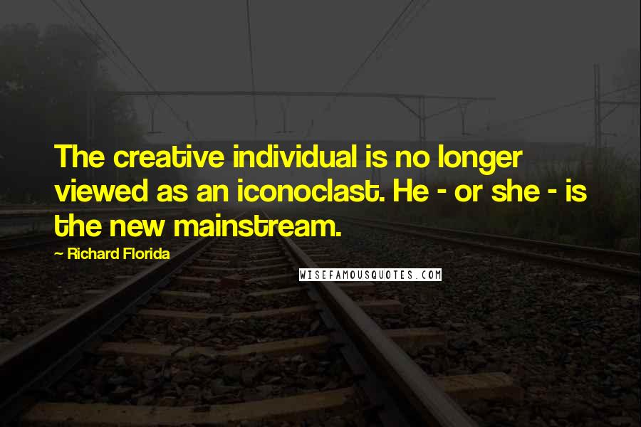 Richard Florida Quotes: The creative individual is no longer viewed as an iconoclast. He - or she - is the new mainstream.