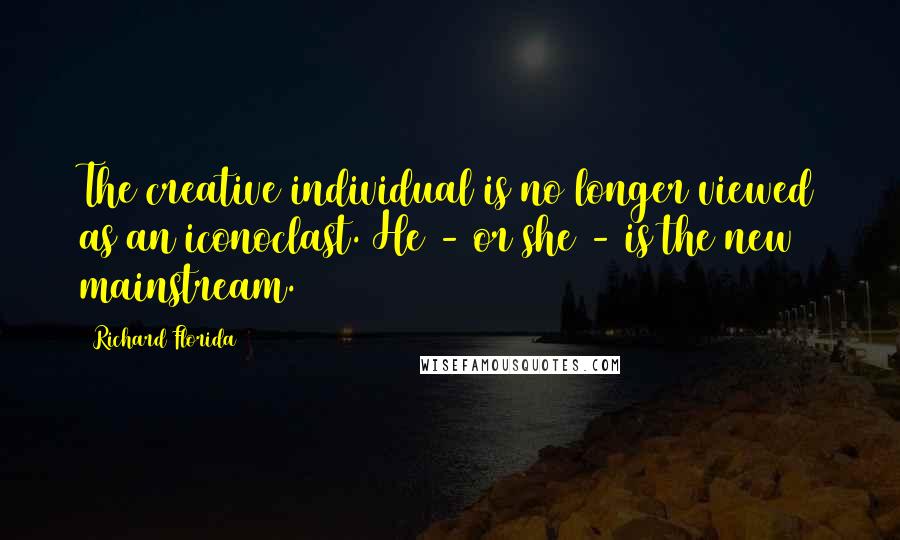 Richard Florida Quotes: The creative individual is no longer viewed as an iconoclast. He - or she - is the new mainstream.