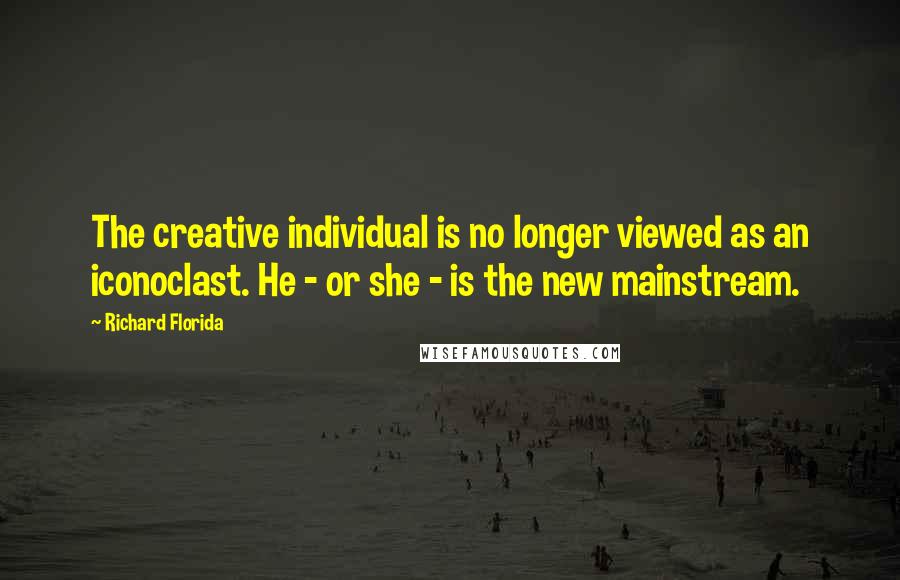 Richard Florida Quotes: The creative individual is no longer viewed as an iconoclast. He - or she - is the new mainstream.