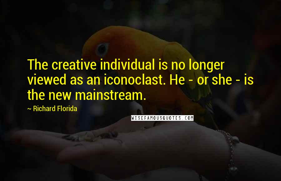 Richard Florida Quotes: The creative individual is no longer viewed as an iconoclast. He - or she - is the new mainstream.