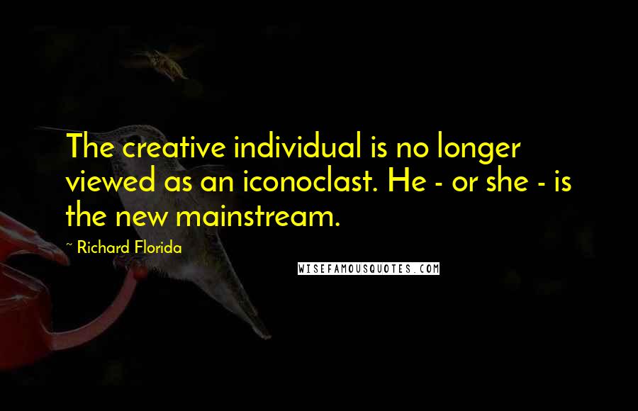 Richard Florida Quotes: The creative individual is no longer viewed as an iconoclast. He - or she - is the new mainstream.