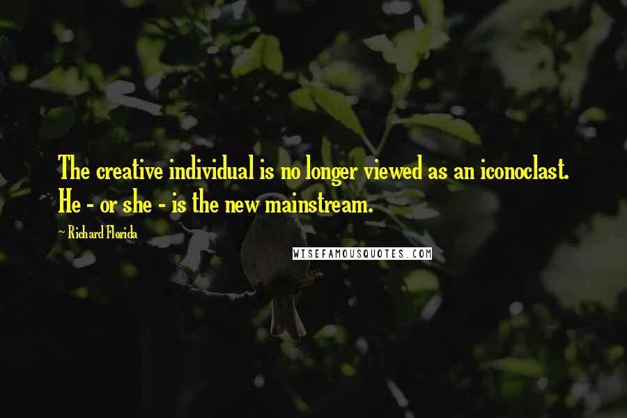 Richard Florida Quotes: The creative individual is no longer viewed as an iconoclast. He - or she - is the new mainstream.