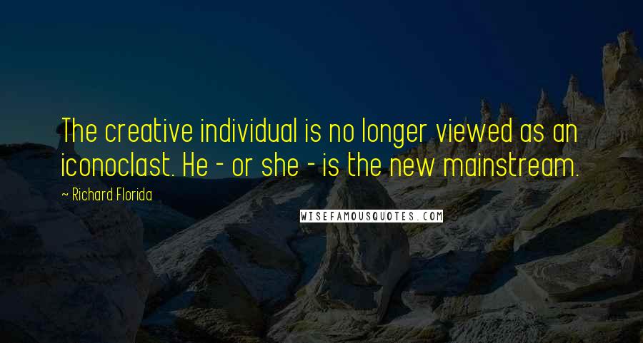 Richard Florida Quotes: The creative individual is no longer viewed as an iconoclast. He - or she - is the new mainstream.