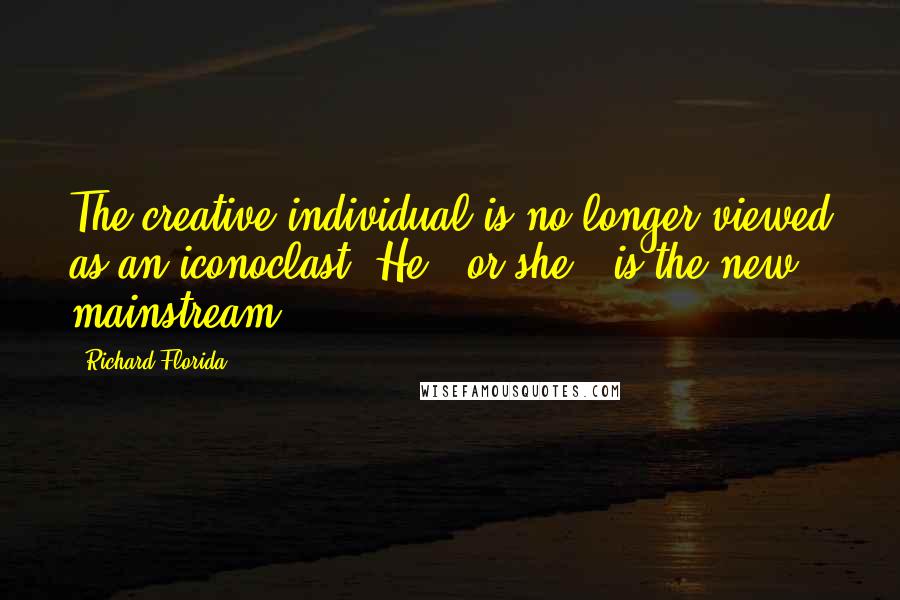 Richard Florida Quotes: The creative individual is no longer viewed as an iconoclast. He - or she - is the new mainstream.