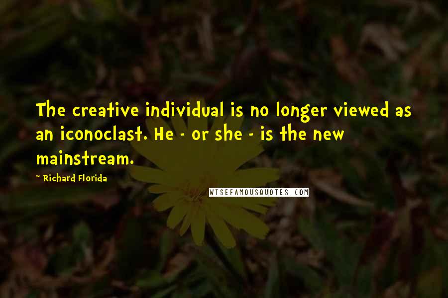 Richard Florida Quotes: The creative individual is no longer viewed as an iconoclast. He - or she - is the new mainstream.