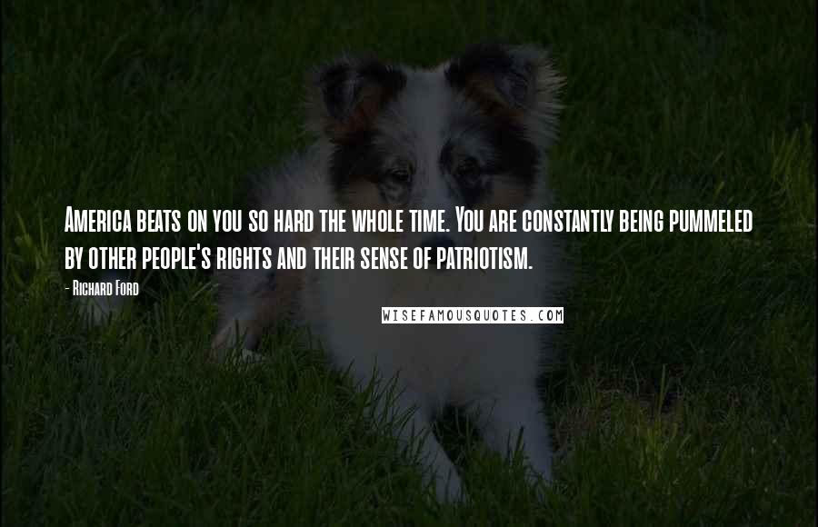 Richard Ford Quotes: America beats on you so hard the whole time. You are constantly being pummeled by other people's rights and their sense of patriotism.