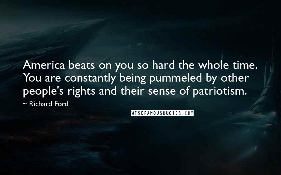 Richard Ford Quotes: America beats on you so hard the whole time. You are constantly being pummeled by other people's rights and their sense of patriotism.