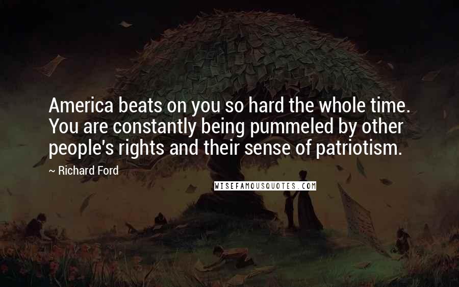 Richard Ford Quotes: America beats on you so hard the whole time. You are constantly being pummeled by other people's rights and their sense of patriotism.