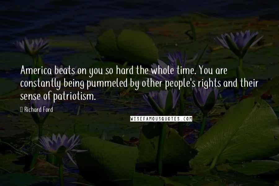 Richard Ford Quotes: America beats on you so hard the whole time. You are constantly being pummeled by other people's rights and their sense of patriotism.